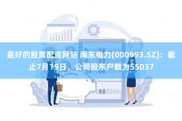 最好的股票配资网站 闽东电力(000993.SZ)：截止7月19日，公司股东户数为55037