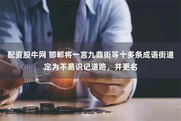 配资股牛网 邯郸将一言九鼎街等十多条成语街道定为不易识记道路，并更名