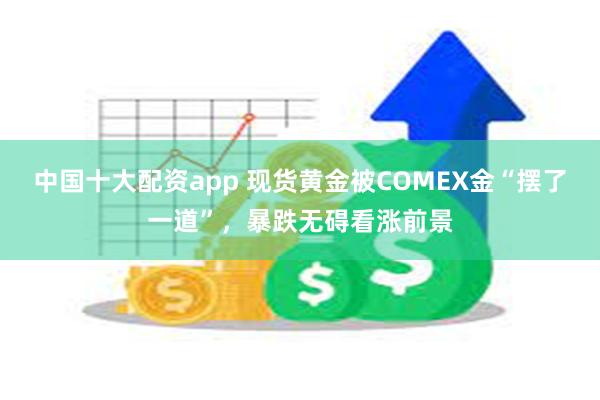 中国十大配资app 现货黄金被COMEX金“摆了一道”，暴跌无碍看涨前景