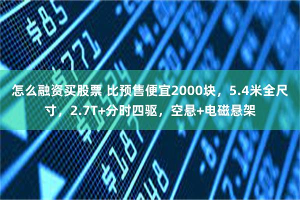 怎么融资买股票 比预售便宜2000块，5.4米全尺寸，2.7T+分时四驱，空悬+电磁悬架