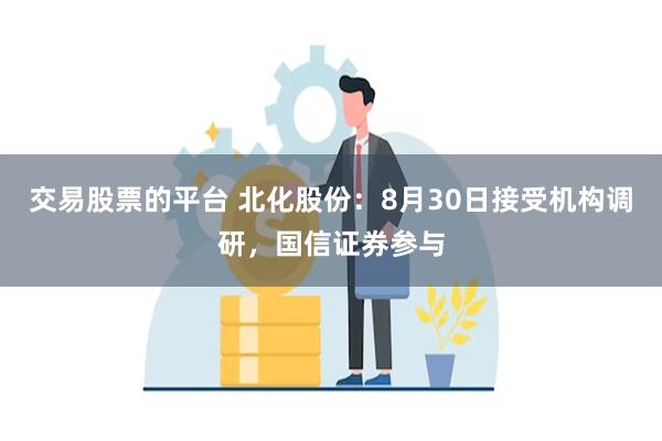 交易股票的平台 北化股份：8月30日接受机构调研，国信证券参与