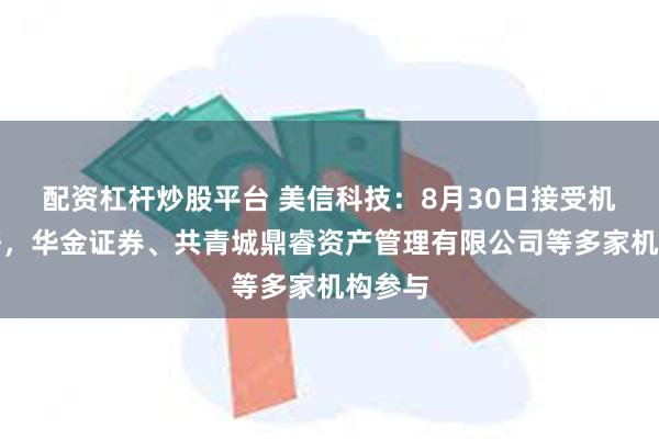 配资杠杆炒股平台 美信科技：8月30日接受机构调研，华金证券、共青城鼎睿资产管理有限公司等多家机构参与