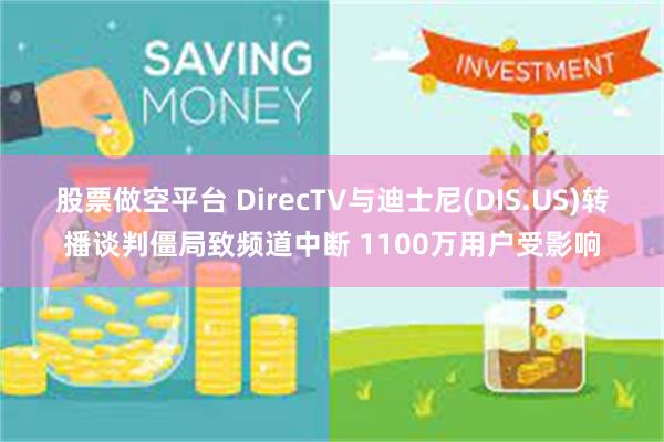 股票做空平台 DirecTV与迪士尼(DIS.US)转播谈判僵局致频道中断 1100万用户受影响