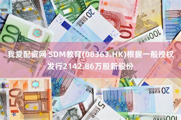 我爱配资网 SDM教育(08363.HK)根据一般授权发行2142.86万股新股份