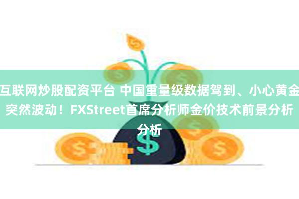 互联网炒股配资平台 中国重量级数据驾到、小心黄金突然波动！FXStreet首席分析师金价技术前景分析