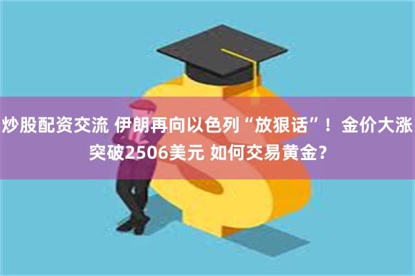 炒股配资交流 伊朗再向以色列“放狠话”！金价大涨突破2506美元 如何交易黄金？