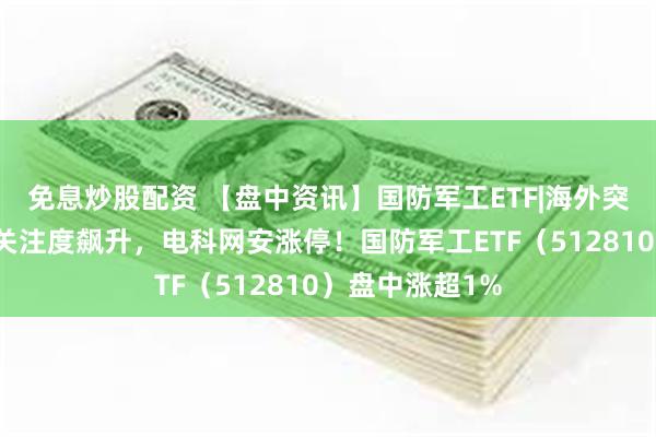 免息炒股配资 【盘中资讯】国防军工ETF|海外突发！通信自主关注度飙升，电科网安涨停！国防军工ETF（512810）盘中涨超1%