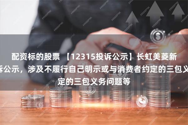 配资标的股票 【12315投诉公示】长虹美菱新增2件投诉公示，涉及不履行自己明示或与消费者约定的三包义务问题等