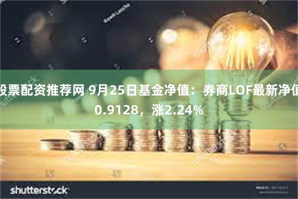 股票配资推荐网 9月25日基金净值：券商LOF最新净值0.9128，涨2.24%