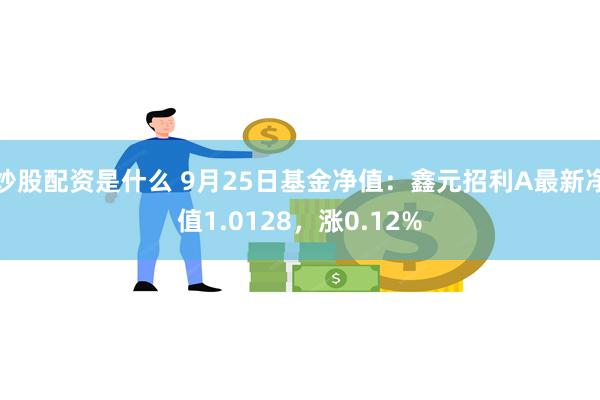 炒股配资是什么 9月25日基金净值：鑫元招利A最新净值1.0128，涨0.12%