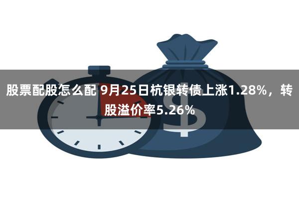 股票配股怎么配 9月25日杭银转债上涨1.28%，转股溢价率5.26%