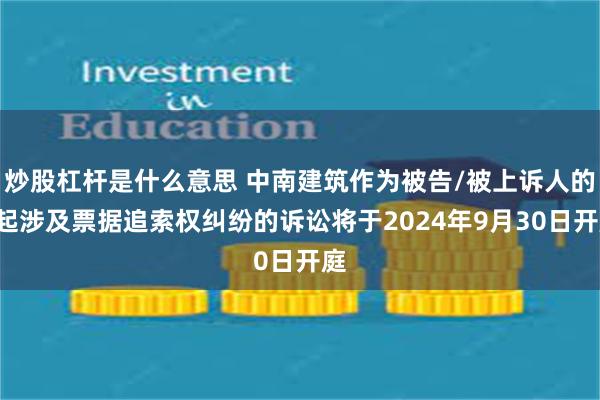 炒股杠杆是什么意思 中南建筑作为被告/被上诉人的2起涉及票据追索权纠纷的诉讼将于2024年9月30日开庭