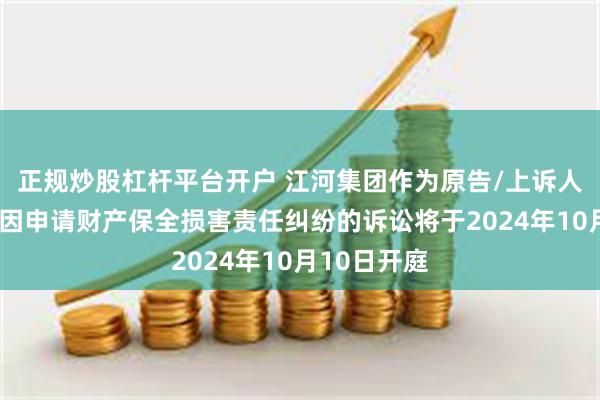 正规炒股杠杆平台开户 江河集团作为原告/上诉人的1起涉及因申请财产保全损害责任纠纷的诉讼将于2024年10月10日开庭