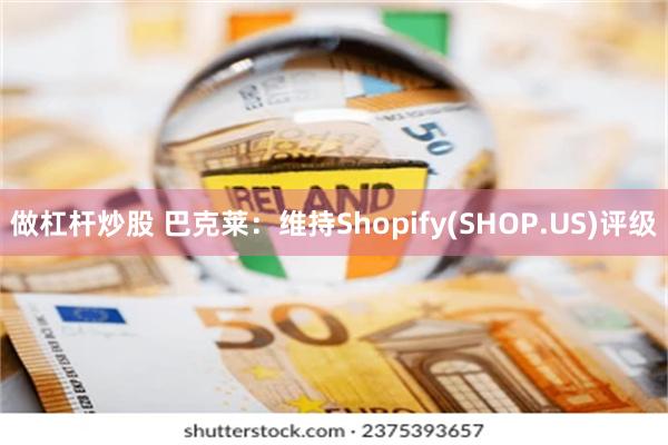 做杠杆炒股 巴克莱：维持Shopify(SHOP.US)评级