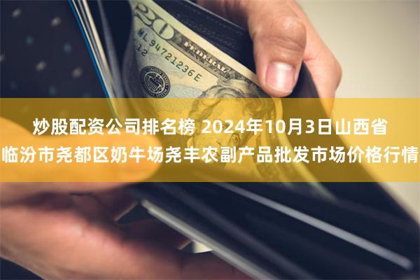 炒股配资公司排名榜 2024年10月3日山西省临汾市尧都区奶牛场尧丰农副产品批发市场价格行情