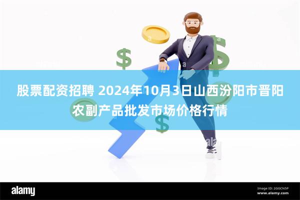 股票配资招聘 2024年10月3日山西汾阳市晋阳农副产品批发市场价格行情