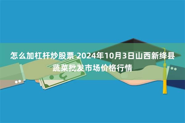 怎么加杠杆炒股票 2024年10月3日山西新绛县蔬菜批发市场价格行情