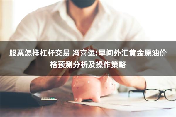 股票怎样杠杆交易 冯喜运:早间外汇黄金原油价格预测分析及操作策略