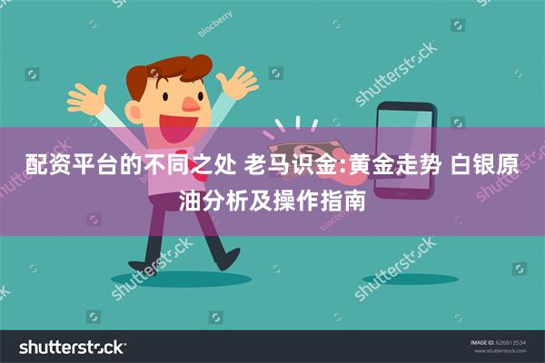 配资平台的不同之处 老马识金:黄金走势 白银原油分析及操作指南