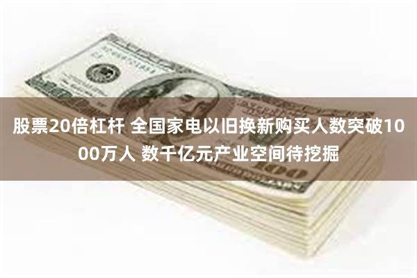 股票20倍杠杆 全国家电以旧换新购买人数突破1000万人 数千亿元产业空间待挖掘