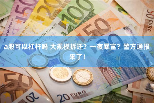 a股可以杠杆吗 大规模拆迁？一夜暴富？警方通报来了！