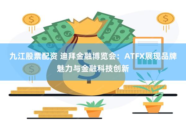 九江股票配资 迪拜金融博览会：ATFX展现品牌魅力与金融科技创新