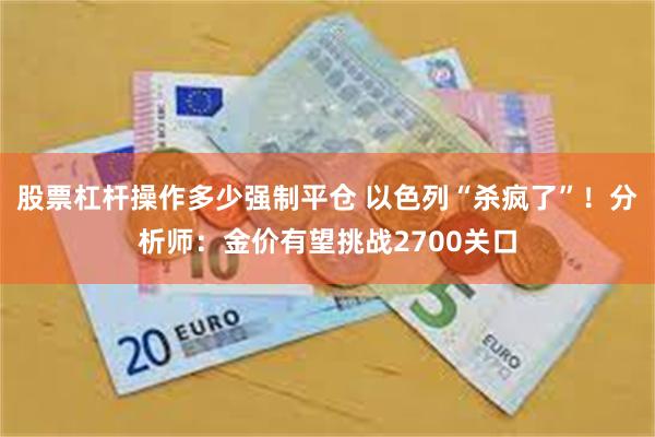 股票杠杆操作多少强制平仓 以色列“杀疯了”！分析师：金价有望挑战2700关口