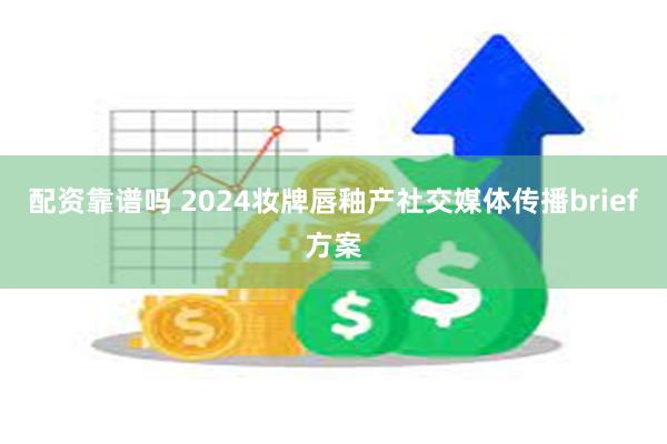 配资靠谱吗 2024妆牌唇釉产社交媒体传播brief方案