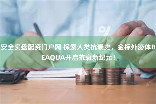 安全实盘配资门户网 探索人类抗衰史，金标外泌体BEAQUA开启抗衰新纪元！