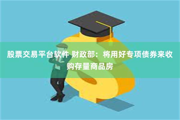 股票交易平台软件 财政部：将用好专项债券来收购存量商品房