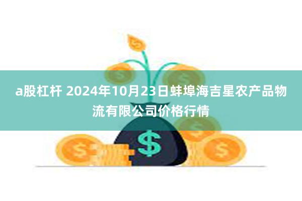 a股杠杆 2024年10月23日蚌埠海吉星农产品物流有限公司价格行情