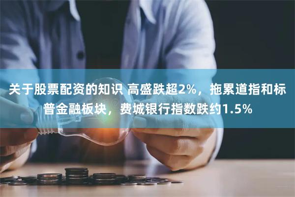 关于股票配资的知识 高盛跌超2%，拖累道指和标普金融板块，费城银行指数跌约1.5%