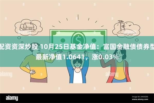 配资资深炒股 10月25日基金净值：富国金融债债券型最新净值1.0641，涨0.03%