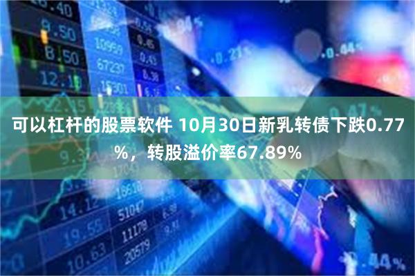 可以杠杆的股票软件 10月30日新乳转债下跌0.77%，转股溢价率67.89%