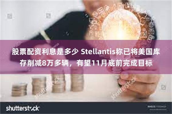 股票配资利息是多少 Stellantis称已将美国库存削减8万多辆，有望11月底前完成目标