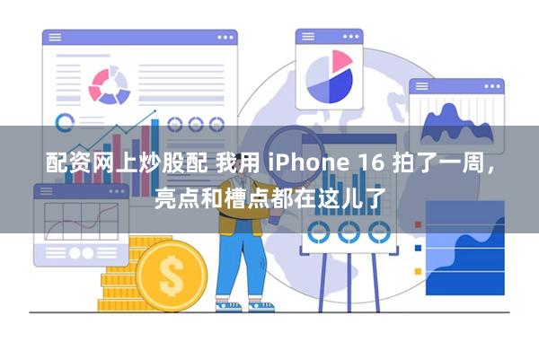 配资网上炒股配 我用 iPhone 16 拍了一周，亮点和槽点都在这儿了