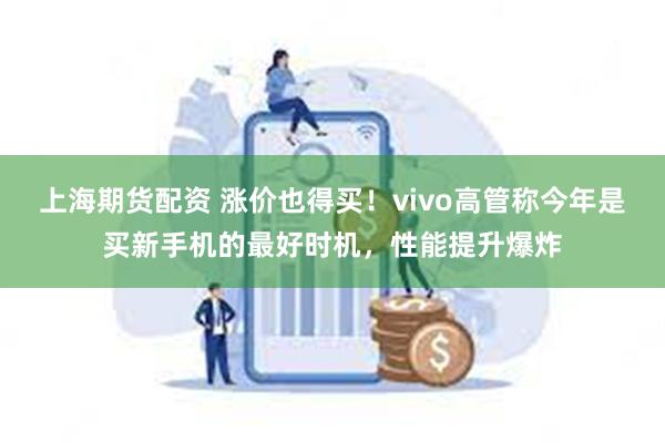 上海期货配资 涨价也得买！vivo高管称今年是买新手机的最好时机，性能提升爆炸