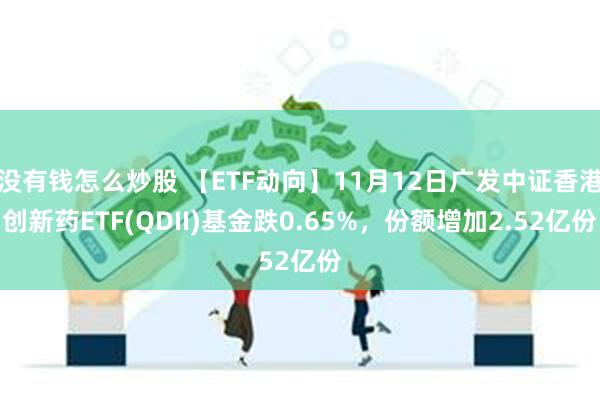 没有钱怎么炒股 【ETF动向】11月12日广发中证香港创新药ETF(QDII)基金跌0.65%，份额增加2.52亿份