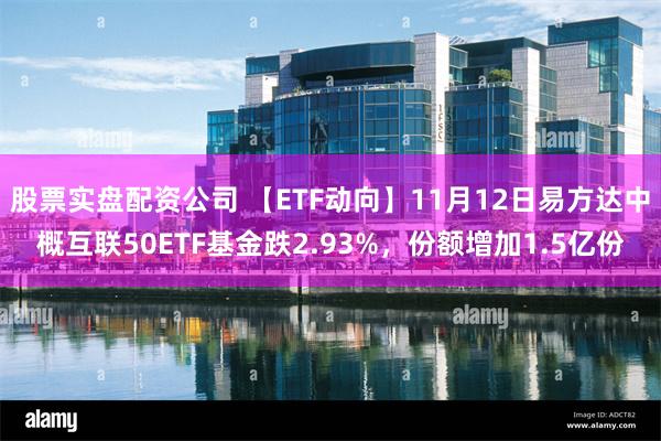 股票实盘配资公司 【ETF动向】11月12日易方达中概互联50ETF基金跌2.93%，份额增加1.5亿份