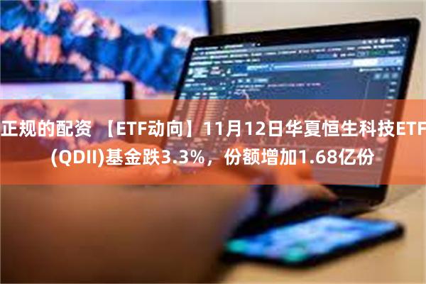 正规的配资 【ETF动向】11月12日华夏恒生科技ETF(QDII)基金跌3.3%，份额增加1.68亿份