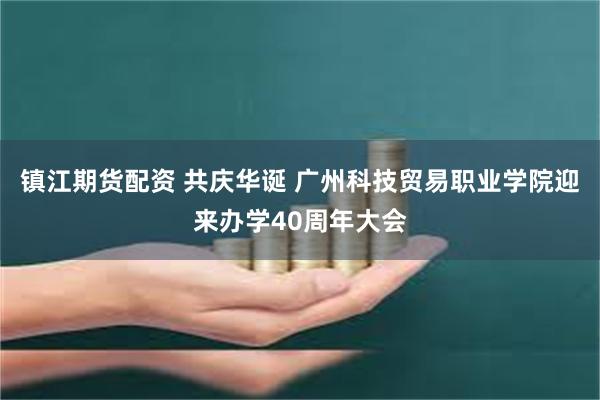 镇江期货配资 共庆华诞 广州科技贸易职业学院迎来办学40周年大会