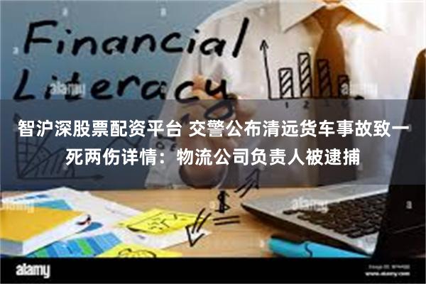 智沪深股票配资平台 交警公布清远货车事故致一死两伤详情：物流公司负责人被逮捕