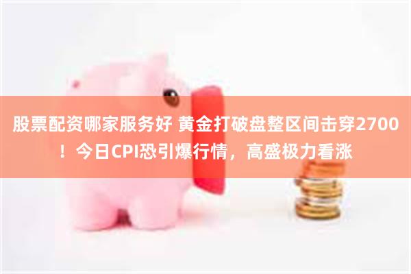 股票配资哪家服务好 黄金打破盘整区间击穿2700！今日CPI恐引爆行情，高盛极力看涨