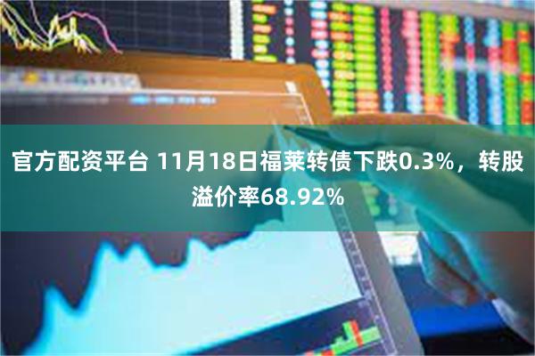 官方配资平台 11月18日福莱转债下跌0.3%，转股溢价率68.92%