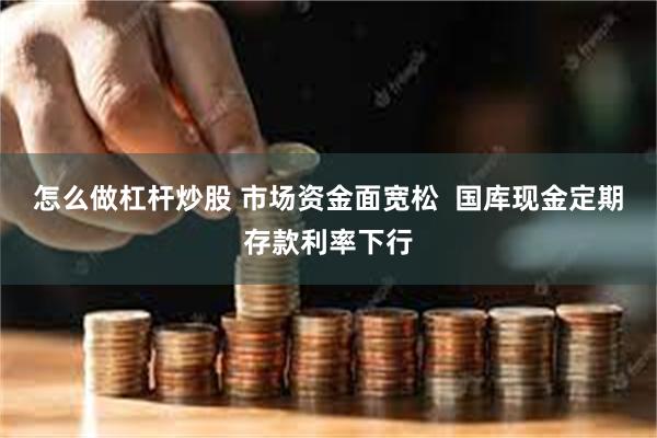 怎么做杠杆炒股 市场资金面宽松  国库现金定期存款利率下行