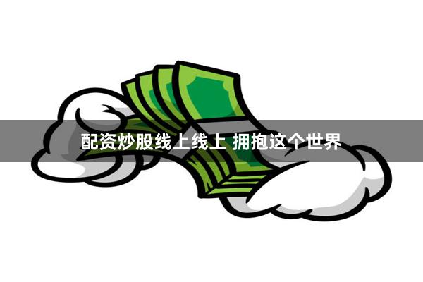 配资炒股线上线上 拥抱这个世界