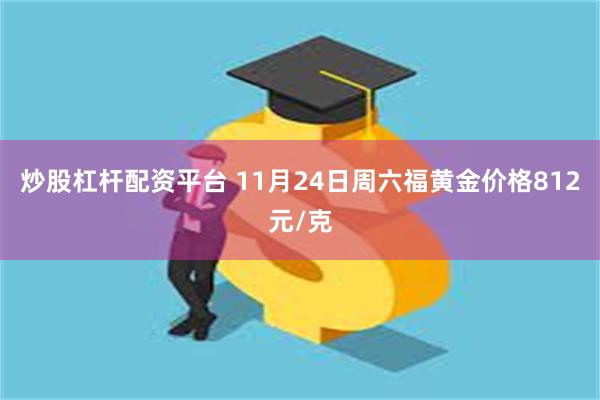 炒股杠杆配资平台 11月24日周六福黄金价格812元/克