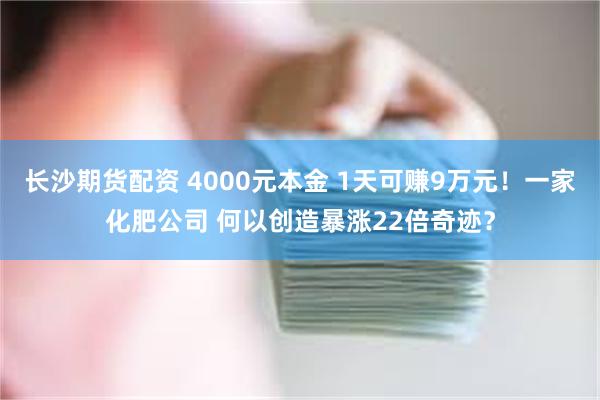 长沙期货配资 4000元本金 1天可赚9万元！一家化肥公司 何以创造暴涨22倍奇迹？