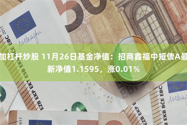 加杠杆炒股 11月26日基金净值：招商鑫福中短债A最新净值1.1595，涨0.01%