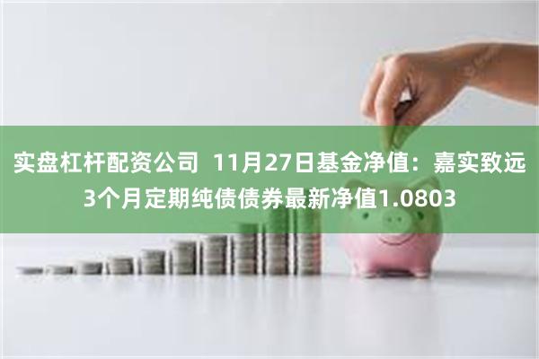 实盘杠杆配资公司  11月27日基金净值：嘉实致远3个月定期纯债债券最新净值1.0803